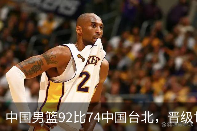 中国男篮92比74中国台北，晋级世预赛第二阶段