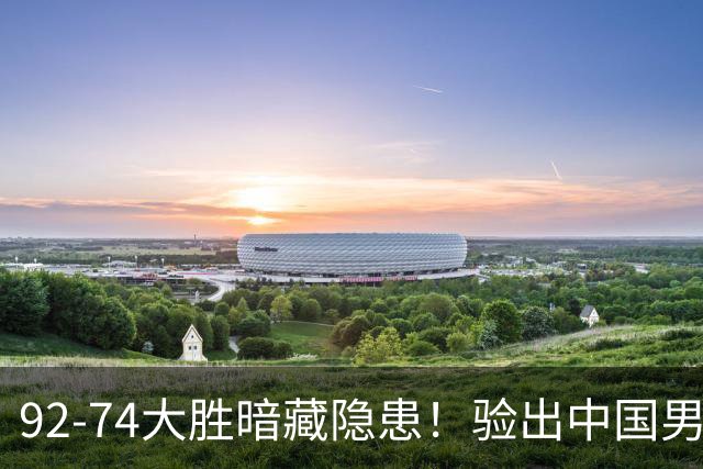 92-74大胜暗藏隐患！验出中国男篮最大水货，郭士强大概率直接弃用